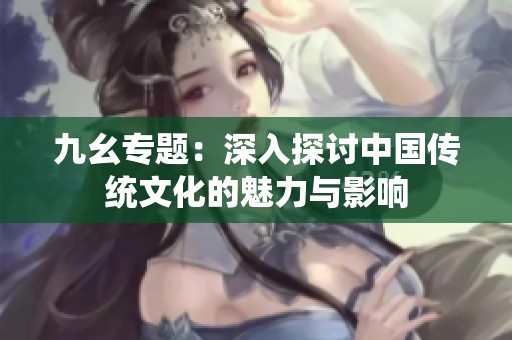 九幺专题：深入探讨中国传统文化的魅力与影响
