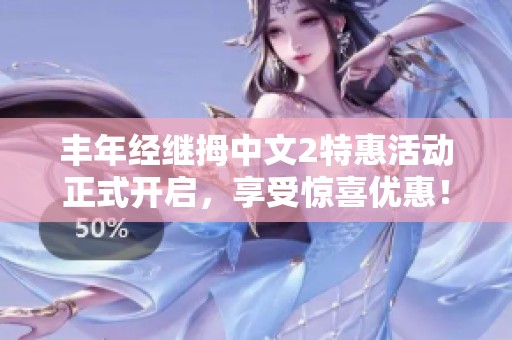 丰年经继拇中文2特惠活动正式开启，享受惊喜优惠！