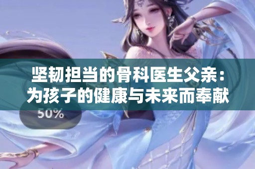 坚韧担当的骨科医生父亲：为孩子的健康与未来而奉献