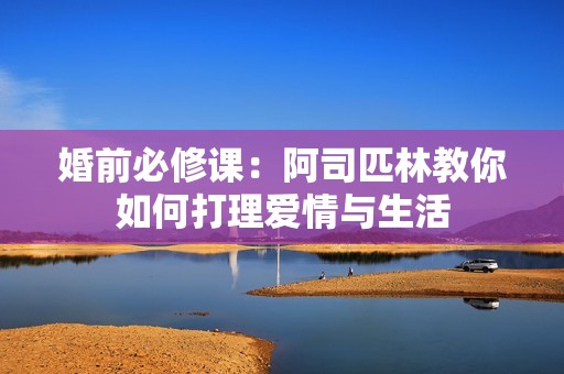 婚前必修课：阿司匹林教你如何打理爱情与生活