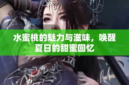 水蜜桃的魅力与滋味，唤醒夏日的甜蜜回忆