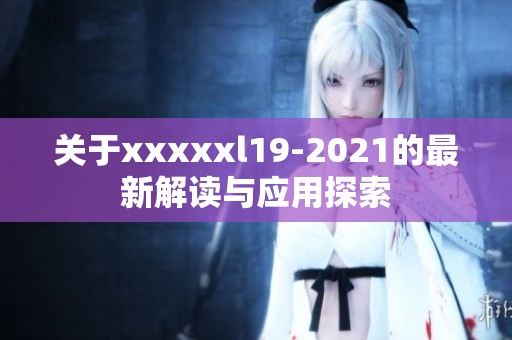关于xxxxxl19-2021的最新解读与应用探索