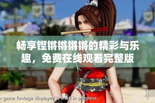 畅享铿锵锵锵锵的精彩与乐趣，免费在线观看完整版