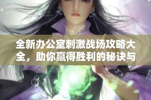 全新办公室刺激战场攻略大全，助你赢得胜利的秘诀与技巧解析