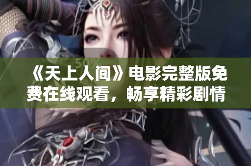 《天上人间》电影完整版免费在线观看，畅享精彩剧情与缠绵爱情