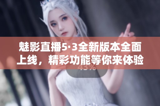 魅影直播5·3全新版本全面上线，精彩功能等你来体验