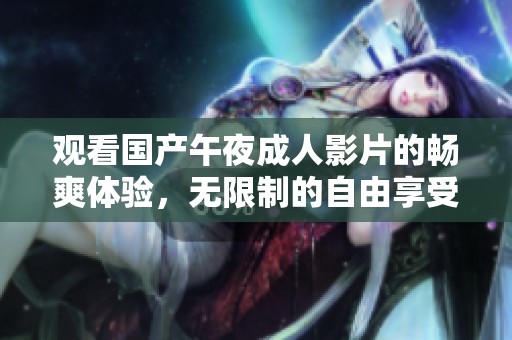 观看国产午夜成人影片的畅爽体验，无限制的自由享受乐趣