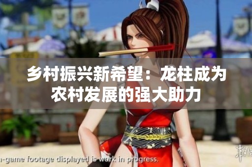乡村振兴新希望：龙柱成为农村发展的强大助力
