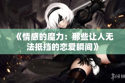 《情感的魔力：那些让人无法抵挡的恋爱瞬间》