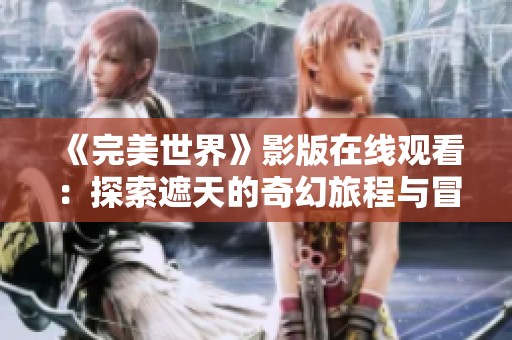 《完美世界》影版在线观看：探索遮天的奇幻旅程与冒险故事
