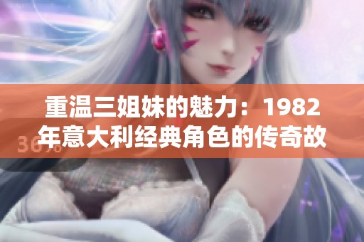 重温三姐妹的魅力：1982年意大利经典角色的传奇故事