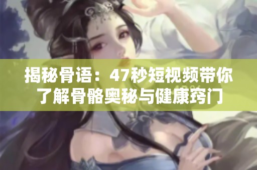 揭秘骨语：47秒短视频带你了解骨骼奥秘与健康窍门