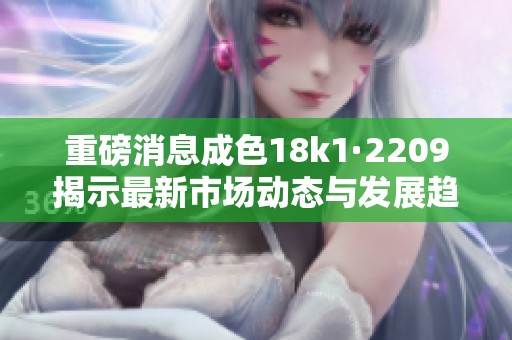 重磅消息成色18k1·2209揭示最新市场动态与发展趋势
