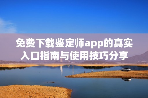 免费下载鉴定师app的真实入口指南与使用技巧分享
