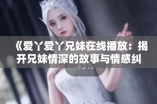 《爱丫爱丫兄妹在线播放：揭开兄妹情深的故事与情感纠葛》