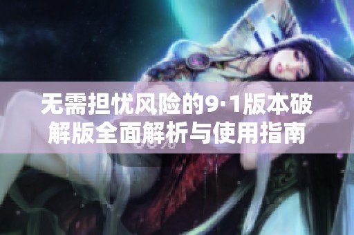 无需担忧风险的9·1版本破解版全面解析与使用指南