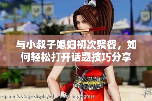 与小叔子媳妇初次聚餐，如何轻松打开话题技巧分享
