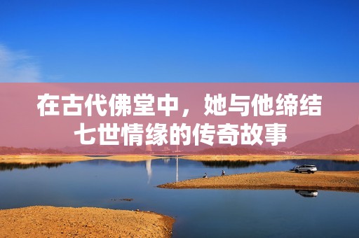 在古代佛堂中，她与他缔结七世情缘的传奇故事