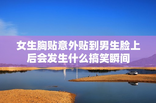 女生胸贴意外贴到男生脸上后会发生什么搞笑瞬间
