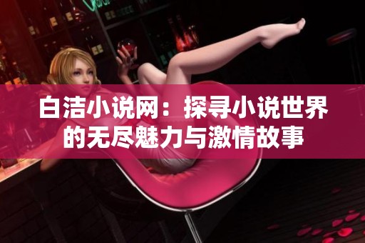 白洁小说网：探寻小说世界的无尽魅力与激情故事