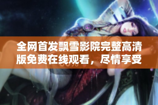 全网首发飘雪影院完整高清版免费在线观看，尽情享受视听盛宴