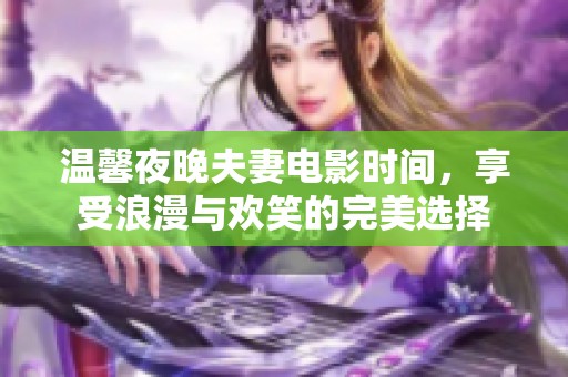 温馨夜晚夫妻电影时间，享受浪漫与欢笑的完美选择