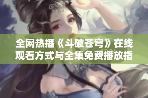 全网热播《斗破苍穹》在线观看方式与全集免费播放指南