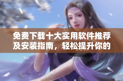 免费下载十大实用软件推荐及安装指南，轻松提升你的工作效率