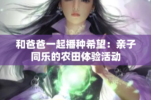 和爸爸一起播种希望：亲子同乐的农田体验活动