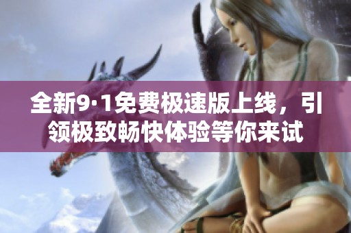 全新9·1免费极速版上线，引领极致畅快体验等你来试