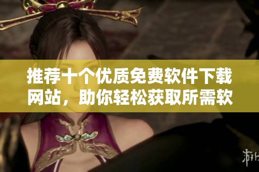 推荐十个优质免费软件下载网站，助你轻松获取所需软件