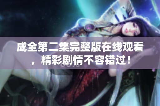 成全第二集完整版在线观看，精彩剧情不容错过！