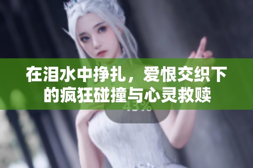 在泪水中挣扎，爱恨交织下的疯狂碰撞与心灵救赎
