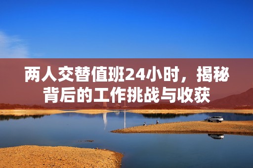 两人交替值班24小时，揭秘背后的工作挑战与收获