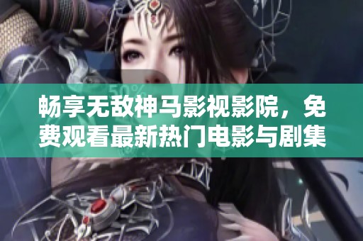 畅享无敌神马影视影院，免费观看最新热门电影与剧集
