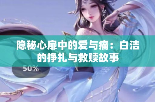 隐秘心扉中的爱与痛：白洁的挣扎与救赎故事
