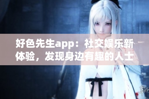 好色先生app：社交娱乐新体验，发现身边有趣的人士