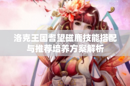 洛克王国耆望磁鹿技能搭配与推荐培养方案解析