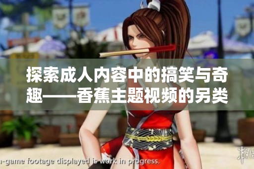 探索成人内容中的搞笑与奇趣——香蕉主题视频的另类体验