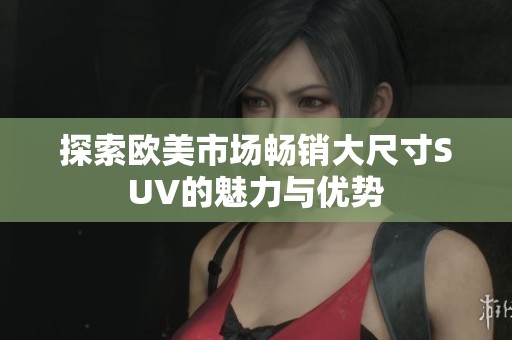 探索欧美市场畅销大尺寸SUV的魅力与优势