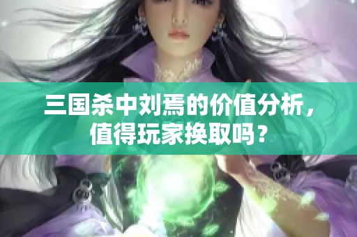 三国杀中刘焉的价值分析，值得玩家换取吗？
