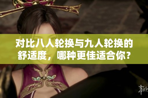 对比八人轮换与九人轮换的舒适度，哪种更佳适合你？