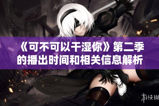 《可不可以干湿你》第二季的播出时间和相关信息解析