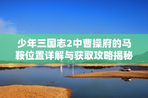 少年三国志2中曹操府的马鞍位置详解与获取攻略揭秘