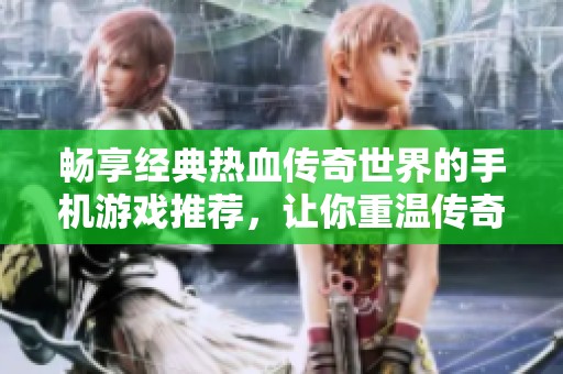 畅享经典热血传奇世界的手机游戏推荐，让你重温传奇岁月