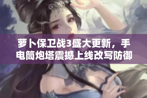 萝卜保卫战3盛大更新，手电筒炮塔震撼上线改写防御规则