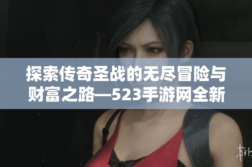 探索传奇圣战的无尽冒险与财富之路—523手游网全新体验