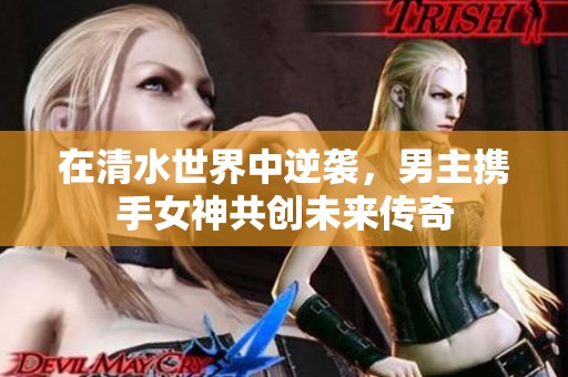 在清水世界中逆袭，男主携手女神共创未来传奇