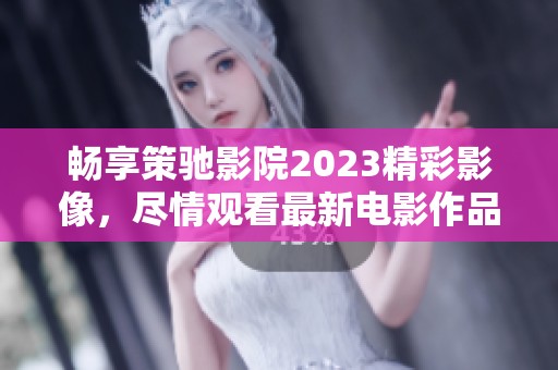 畅享策驰影院2023精彩影像，尽情观看最新电影作品