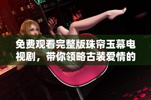 免费观看完整版珠帘玉幕电视剧，带你领略古装爱情的浪漫故事